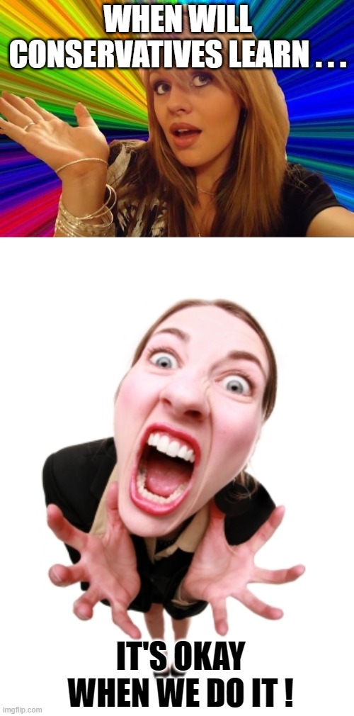 WHEN WILL CONSERVATIVES LEARN . . . IT'S OKAY WHEN WE DO IT ! | image tagged in memes,dumb blonde,screaming woman | made w/ Imgflip meme maker