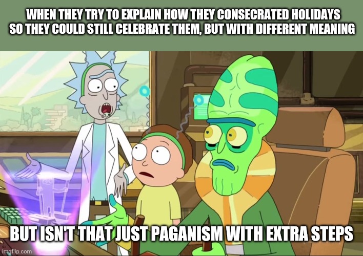 Little Christs | WHEN THEY TRY TO EXPLAIN HOW THEY CONSECRATED HOLIDAYS SO THEY COULD STILL CELEBRATE THEM, BUT WITH DIFFERENT MEANING; BUT ISN'T THAT JUST PAGANISM WITH EXTRA STEPS | image tagged in rick and morty-extra steps,pagan,christian,ironic,religion | made w/ Imgflip meme maker