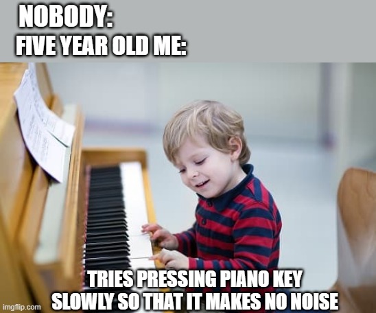I always did this | NOBODY:; FIVE YEAR OLD ME:; TRIES PRESSING PIANO KEY SLOWLY SO THAT IT MAKES NO NOISE | image tagged in piano boy | made w/ Imgflip meme maker