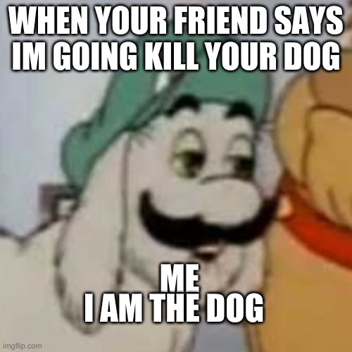 ITS DOG LUGIG | WHEN YOUR FRIEND SAYS IM GOING KILL YOUR DOG; ME; I AM THE DOG | image tagged in bad pun dog | made w/ Imgflip meme maker