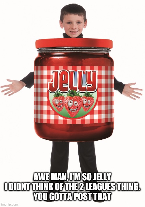 Jelly | AWE MAN, I'M SO JELLY I DIDNT THINK OF THE 2 LEAGUES THING.
YOU GOTTA POST THAT | image tagged in jelly | made w/ Imgflip meme maker