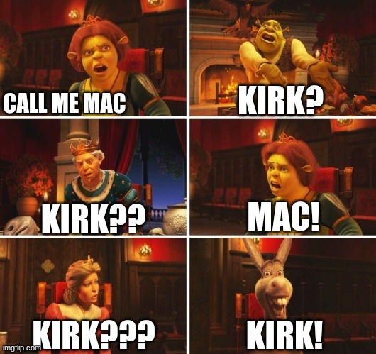Shrek Fiona Harold Donkey | CALL ME MAC; KIRK? MAC! KIRK?? KIRK! KIRK??? | image tagged in shrek fiona harold donkey | made w/ Imgflip meme maker