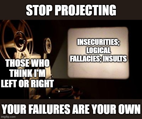 The Projection is Real | STOP PROJECTING; INSECURITIES; LOGICAL FALLACIES; INSULTS; THOSE WHO THINK I'M LEFT OR RIGHT; YOUR FAILURES ARE YOUR OWN | image tagged in movie projector,republicans,democrats,progressives,insanity,hypocrisy | made w/ Imgflip meme maker