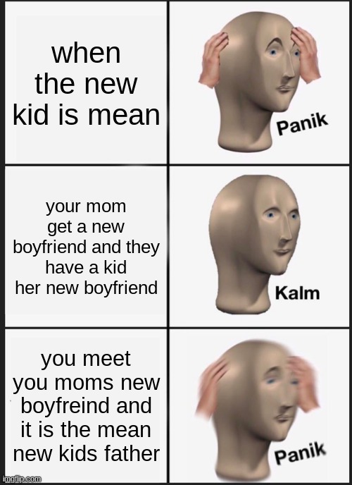 Panik Kalm Panik | when the new kid is mean; your mom get a new boyfriend and they have a kid her new boyfriend; you meet you moms new boyfreind and it is the mean new kids father | image tagged in memes,panik kalm panik | made w/ Imgflip meme maker