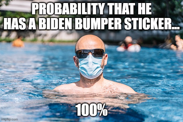 Stupid is as stupid looks | PROBABILITY THAT HE HAS A BIDEN BUMPER STICKER... 100% | image tagged in covid-19,joe biden,memes,swimming | made w/ Imgflip meme maker