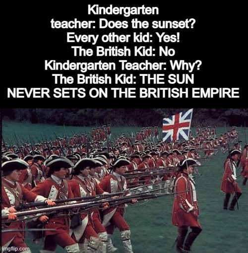 Times have changed however, and the sun sets. | Kindergarten teacher: Does the sunset?
Every other kid: Yes!
The British Kid: No
Kindergarten Teacher: Why?
The British Kid: THE SUN NEVER SETS ON THE BRITISH EMPIRE | image tagged in memes,funny,british empire,the sun never sets on the british empire | made w/ Imgflip meme maker