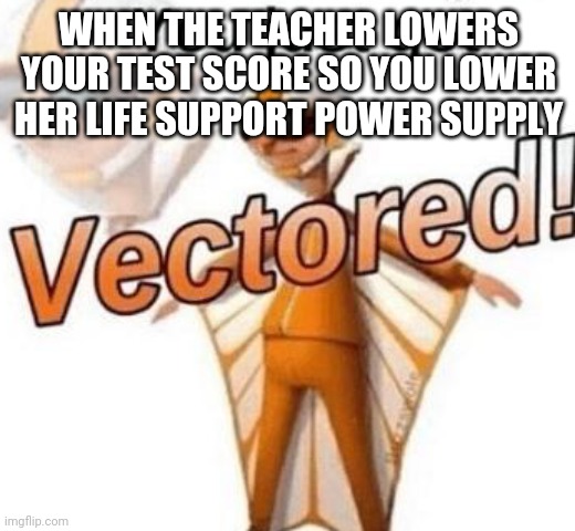 You just got vectored | WHEN THE TEACHER LOWERS YOUR TEST SCORE SO YOU LOWER HER LIFE SUPPORT POWER SUPPLY | image tagged in you just got vectored | made w/ Imgflip meme maker