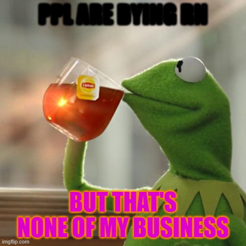 But That's None Of My Business Meme |  PPL ARE DYING RN; BUT THAT'S NONE OF MY BUSINESS | image tagged in memes,but that's none of my business,kermit the frog | made w/ Imgflip meme maker