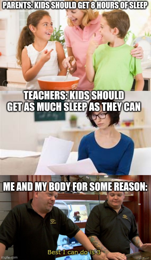 why am i like this |  PARENTS: KIDS SHOULD GET 8 HOURS OF SLEEP; TEACHERS: KIDS SHOULD GET AS MUCH SLEEP AS THEY CAN; ME AND MY BODY FOR SOME REASON:; Best I can do is 3 | image tagged in memes,frustrating mom,why are you booing me i'm right | made w/ Imgflip meme maker