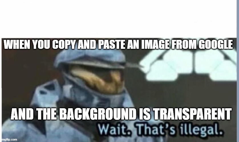 Love It When That Happens | WHEN YOU COPY AND PASTE AN IMAGE FROM GOOGLE; AND THE BACKGROUND IS TRANSPARENT | image tagged in wait that's illegal | made w/ Imgflip meme maker