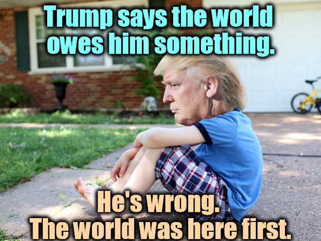 Trump lost the election. Period. | Trump says the world 
owes him something. He's wrong. 
The world was here first. | image tagged in trump,sore loser,loser | made w/ Imgflip meme maker