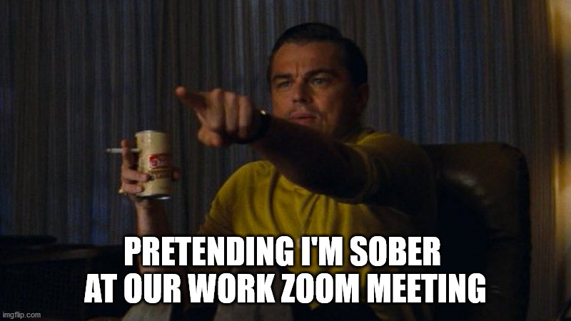 pointing rick dalton | PRETENDING I'M SOBER 
AT OUR WORK ZOOM MEETING | image tagged in pointing rick dalton | made w/ Imgflip meme maker