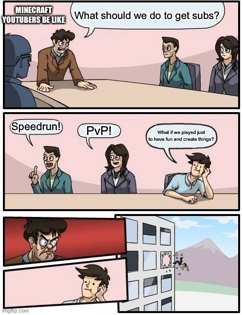True. Sad, but true. | MINECRAFT YOUTUBERS BE LIKE; What should we do to get subs? Speedrun! PvP! What if we played just to have fun and create things? | image tagged in memes,boardroom meeting suggestion | made w/ Imgflip meme maker