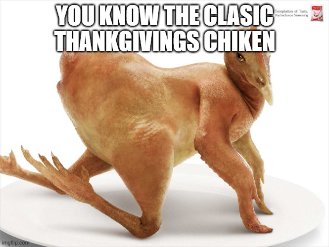 Sexy Chicken Posing | YOU KNOW THE CLASIC THANKGIVINGS CHIKEN | image tagged in sexy chicken posing | made w/ Imgflip meme maker