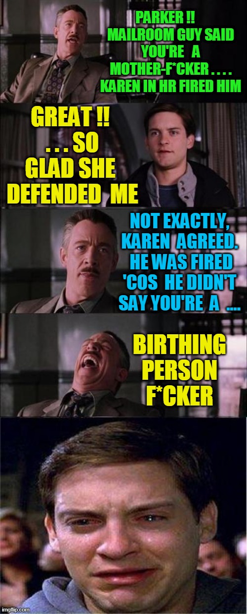 Karen in Human Resources Dept Punks Peter Parker | PARKER !!     MAILROOM GUY SAID YOU'RE   A MOTHER-F*CKER . . . . KAREN IN HR FIRED HIM; GREAT !!  . . . SO GLAD SHE  DEFENDED  ME; NOT EXACTLY, KAREN  AGREED.  HE WAS FIRED 'COS  HE DIDN'T SAY YOU'RE  A  .... BIRTHING PERSON F*CKER | image tagged in memes,peter parker cry,birthingperson | made w/ Imgflip meme maker