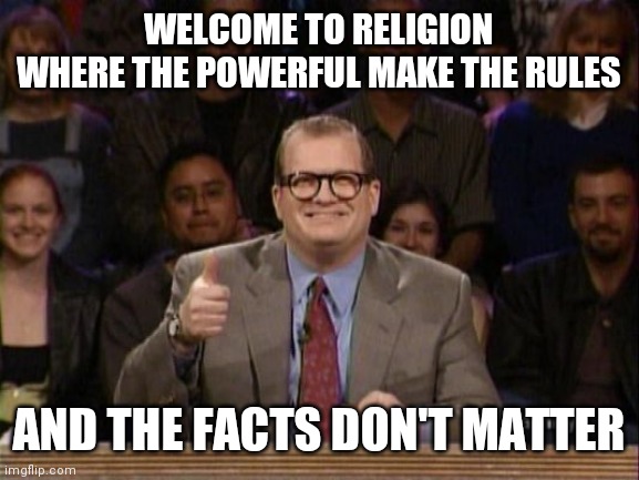 And the points don't matter | WELCOME TO RELIGION
WHERE THE POWERFUL MAKE THE RULES; AND THE FACTS DON'T MATTER | image tagged in and the points don't matter | made w/ Imgflip meme maker