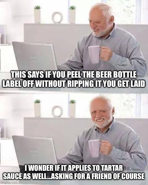 Hide the Pain Harold Meme | THIS SAYS IF YOU PEEL THE BEER BOTTLE LABEL OFF WITHOUT RIPPING IT YOU GET LAID; I WONDER IF IT APPLIES TO TARTAR SAUCE AS WELL...ASKING FOR A FRIEND OF COURSE | image tagged in memes,hide the pain harold | made w/ Imgflip meme maker