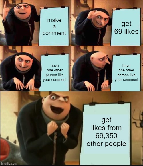 69,420 | make a comment; get 69 likes; have one other person like your comment; have one other person like your comment; get likes from 69,350 other people | image tagged in memes,gru's plan,5 panel gru meme | made w/ Imgflip meme maker