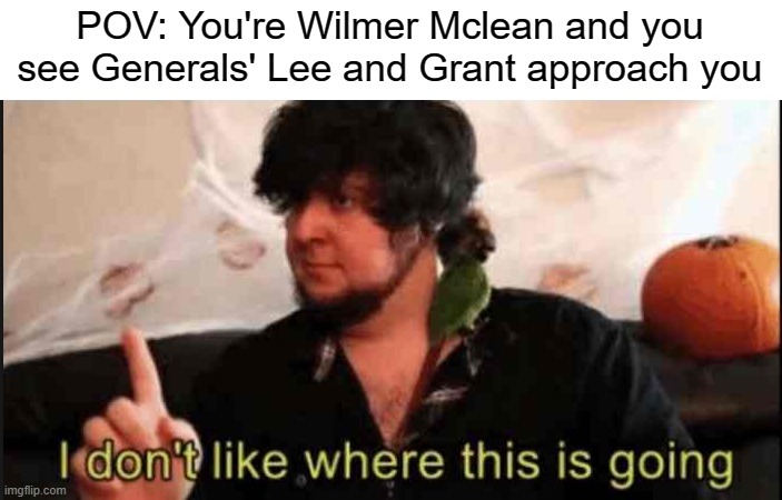 "The war started in my backyard and ended in my parlor" | POV: You're Wilmer Mclean and you see Generals' Lee and Grant approach you | image tagged in jontron i don't like where this is going,civil war | made w/ Imgflip meme maker