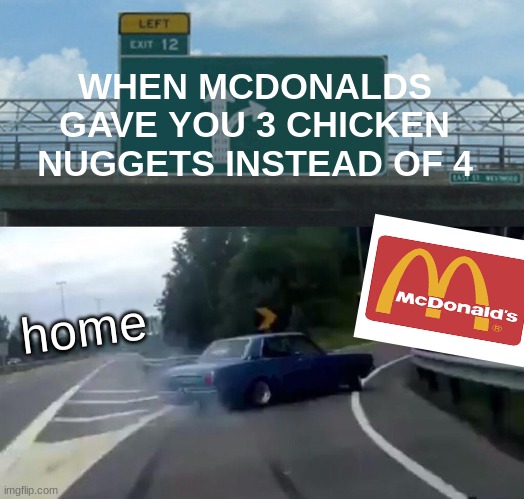 really McDonalds? | WHEN MCDONALDS GAVE YOU 3 CHICKEN NUGGETS INSTEAD OF 4; home | image tagged in memes,left exit 12 off ramp | made w/ Imgflip meme maker