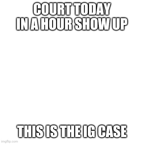 Blank Transparent Square | COURT TODAY IN A HOUR SHOW UP; THIS IS THE IG CASE | image tagged in memes,blank transparent square | made w/ Imgflip meme maker