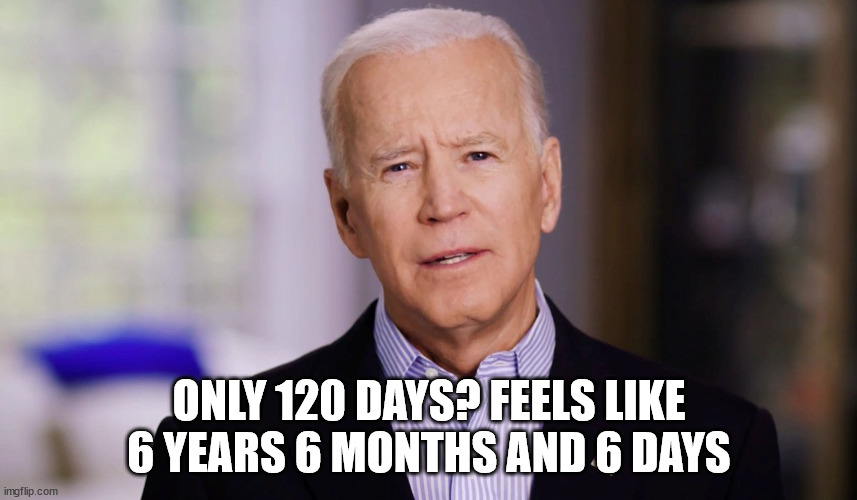 Feels like 6 years 6 months and 6 days | ONLY 120 DAYS? FEELS LIKE 6 YEARS 6 MONTHS AND 6 DAYS | image tagged in joe biden 2020 | made w/ Imgflip meme maker