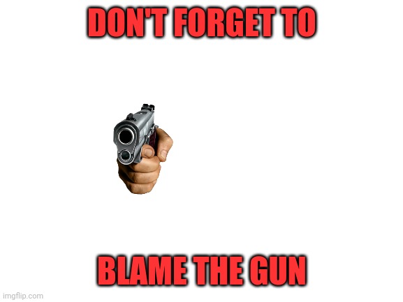 Blank White Template | DON'T FORGET TO BLAME THE GUN | image tagged in blank white template | made w/ Imgflip meme maker