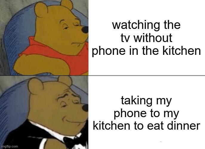 taking my phone to the kitchen and eat dinner | watching the tv without phone in the kitchen; taking my phone to my kitchen to eat dinner | image tagged in memes,tuxedo winnie the pooh | made w/ Imgflip meme maker