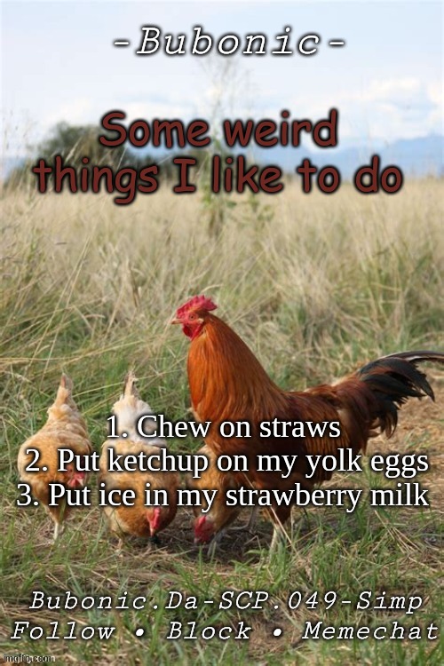 Ye | Some weird things I like to do; 1. Chew on straws 
2. Put ketchup on my yolk eggs
3. Put ice in my strawberry milk | image tagged in bubonics chicken temp thanks nora | made w/ Imgflip meme maker