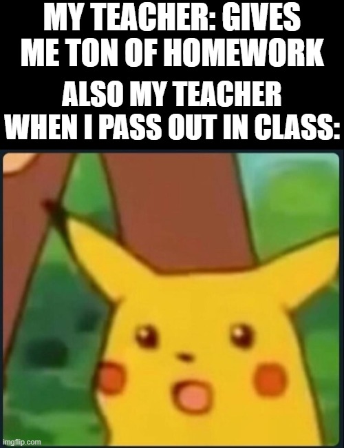 school system seriously needs to be revamped, also hey | MY TEACHER: GIVES ME TON OF HOMEWORK; ALSO MY TEACHER WHEN I PASS OUT IN CLASS: | image tagged in surprised pikachu,memes,school,teachers,stupid,sleep | made w/ Imgflip meme maker