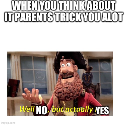 yeah... | WHEN YOU THINK ABOUT IT PARENTS TRICK YOU ALOT; NO; YES | image tagged in welp | made w/ Imgflip meme maker