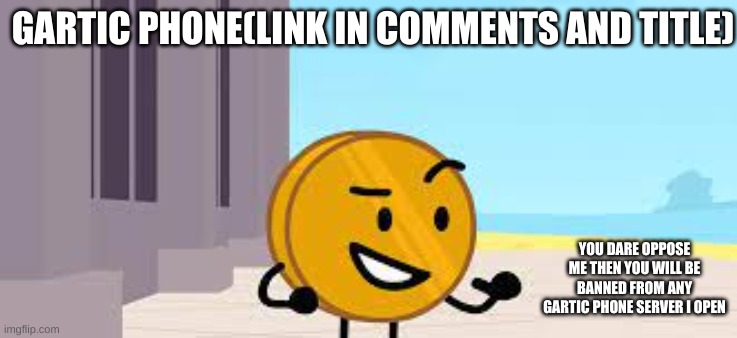 https://garticphone.com/en/?c=210f78e10 | GARTIC PHONE(LINK IN COMMENTS AND TITLE); YOU DARE OPPOSE ME THEN YOU WILL BE BANNED FROM ANY GARTIC PHONE SERVER I OPEN | image tagged in i have a plan coiny | made w/ Imgflip meme maker