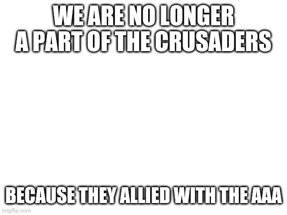 if u have a problem with that leave | WE ARE NO LONGER A PART OF THE CRUSADERS; BECAUSE THEY ALLIED WITH THE AAA | image tagged in blank white template | made w/ Imgflip meme maker