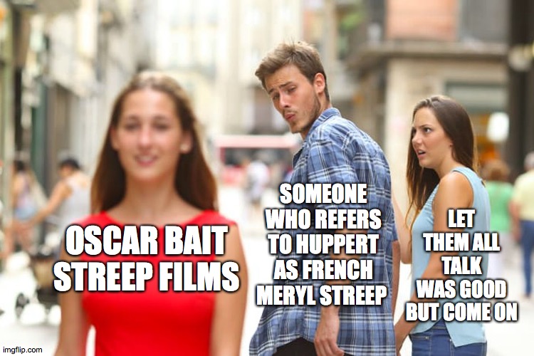 Meryl streep in the news | SOMEONE WHO REFERS TO HUPPERT AS FRENCH MERYL STREEP; LET THEM ALL TALK WAS GOOD BUT COME ON; OSCAR BAIT STREEP FILMS | image tagged in memes,distracted boyfriend | made w/ Imgflip meme maker