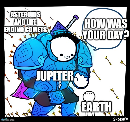 Blue armor guy | ASTEROIDS AND LIFE ENDING COMETS; HOW WAS YOUR DAY? JUPITER; EARTH | image tagged in blue armor guy | made w/ Imgflip meme maker