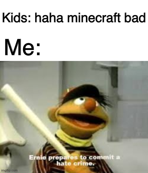  Kids: haha minecraft bad; Me: | image tagged in blank white template,ernie prepares to commit a hate crime | made w/ Imgflip meme maker