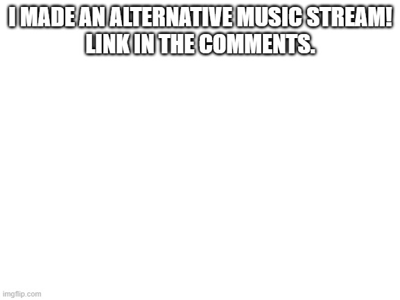 new stream | I MADE AN ALTERNATIVE MUSIC STREAM!
LINK IN THE COMMENTS. | image tagged in blank white template | made w/ Imgflip meme maker