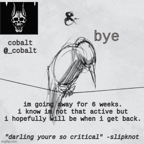 bye | bye; im going away for 6 weeks. i know im not that active but i hopefully will be when i get back. | image tagged in cobalt's announcement temp | made w/ Imgflip meme maker