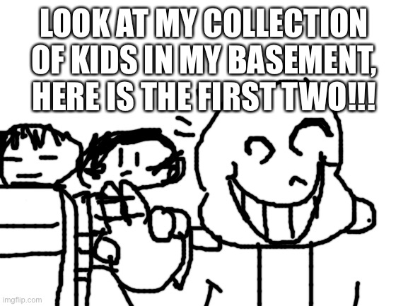 Hahahæ | LOOK AT MY COLLECTION OF KIDS IN MY BASEMENT, HERE IS THE FIRST TWO!!! | image tagged in blank white template,undertale | made w/ Imgflip meme maker