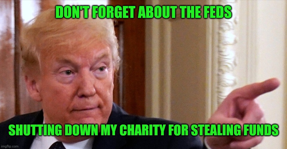 Trump pointing | DON'T FORGET ABOUT THE FEDS; SHUTTING DOWN MY CHARITY FOR STEALING FUNDS | image tagged in trump pointing | made w/ Imgflip meme maker