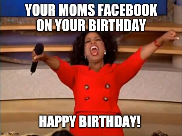 Oprah You Get A Meme | YOUR MOMS FACEBOOK ON YOUR BIRTHDAY; HAPPY BIRTHDAY! | image tagged in memes,oprah you get a | made w/ Imgflip meme maker