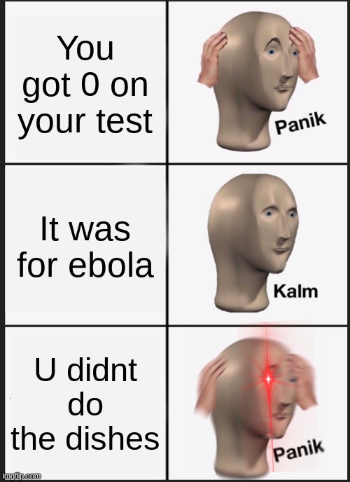 ah yes the whooping :') | You got 0 on your test; It was for ebola; U didnt do the dishes | image tagged in memes,panik kalm panik | made w/ Imgflip meme maker