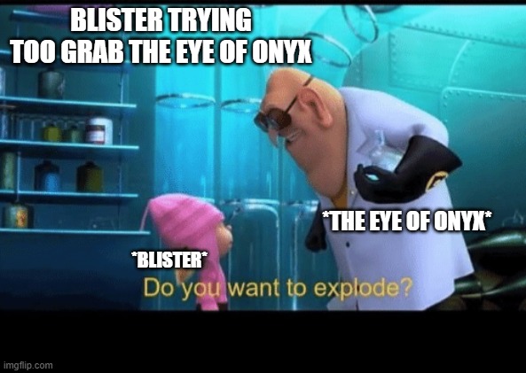Do you want to explode | BLISTER TRYING TOO GRAB THE EYE OF ONYX; *THE EYE OF ONYX*; *BLISTER* | image tagged in do you want to explode | made w/ Imgflip meme maker