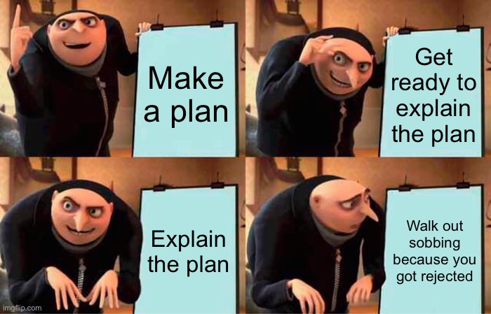 Gru's Plan | Make a plan; Get ready to explain the plan; Explain the plan; Walk out sobbing because you got rejected | image tagged in memes,gru's plan | made w/ Imgflip meme maker