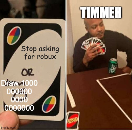 Timmeh robux | TIMMEH; Stop asking for robux; Draw 1000
000000
0000
0000000 | image tagged in memes,uno draw 25 cards | made w/ Imgflip meme maker