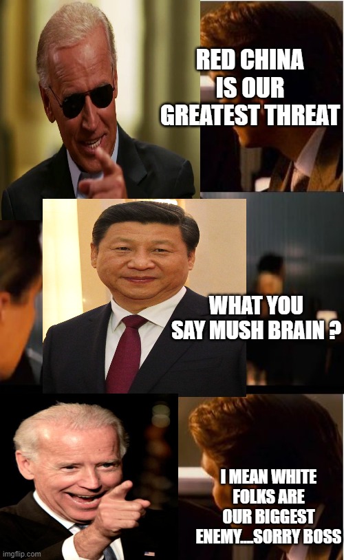 yep | RED CHINA IS OUR GREATEST THREAT; WHAT YOU SAY MUSH BRAIN ? I MEAN WHITE FOLKS ARE OUR BIGGEST ENEMY....SORRY BOSS | image tagged in democrats,fascism | made w/ Imgflip meme maker