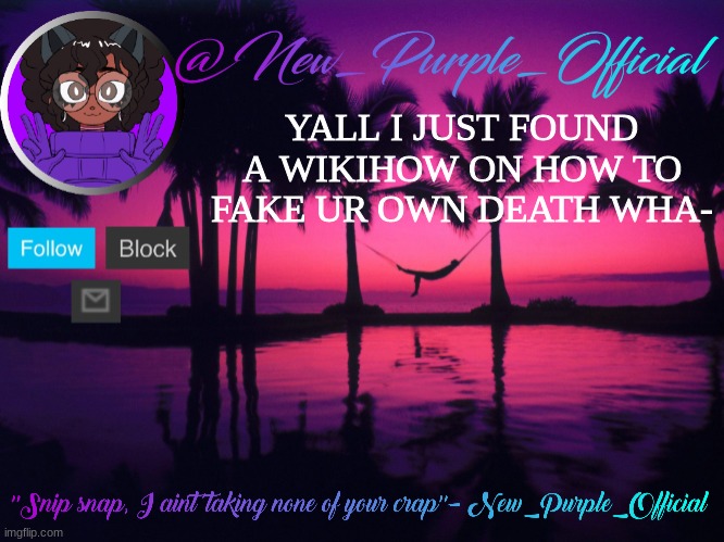 Purple's announcement temp 3 | YALL I JUST FOUND A WIKIHOW ON HOW TO FAKE UR OWN DEATH WHA- | image tagged in purple's announcement temp 3 | made w/ Imgflip meme maker