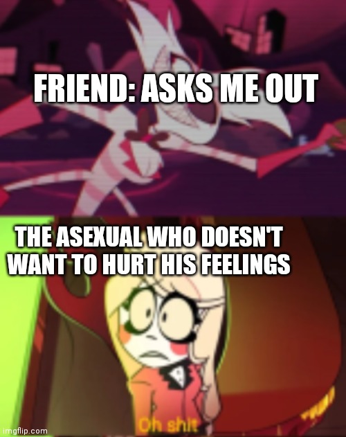Oh shit Hazbin Hotel | FRIEND: ASKS ME OUT; THE ASEXUAL WHO DOESN'T WANT TO HURT HIS FEELINGS | image tagged in oh shit hazbin hotel | made w/ Imgflip meme maker