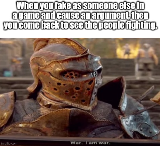 EEEE | When you fake as someone else in a game and cause an argument, then you come back to see the people fighting. | image tagged in war i am war,argument,e | made w/ Imgflip meme maker
