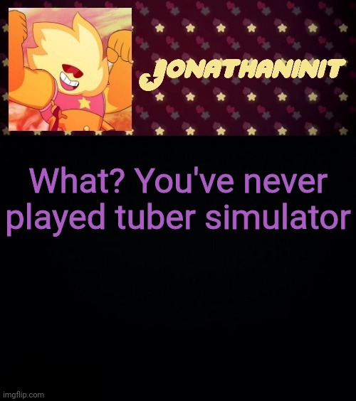 upvote this cause yes | What? You've never played tuber simulator | image tagged in jonathaninit but he's holding it down | made w/ Imgflip meme maker